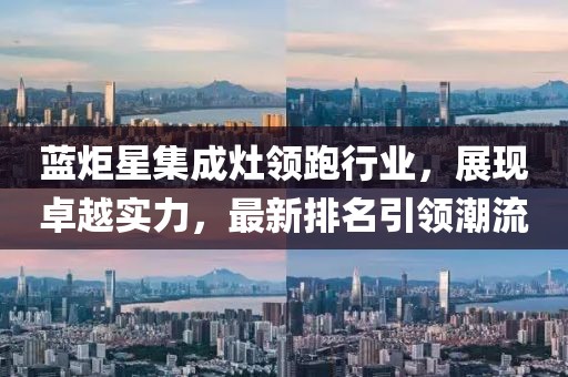 藍(lán)炬星集成灶領(lǐng)跑行業(yè)，展現(xiàn)卓越實(shí)力，最新排名引領(lǐng)潮流