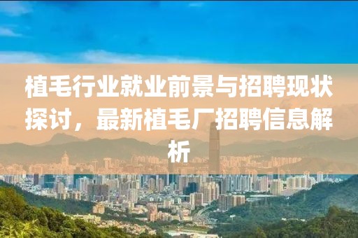 植毛行業(yè)就業(yè)前景與招聘現(xiàn)狀探討，最新植毛廠招聘信息解析