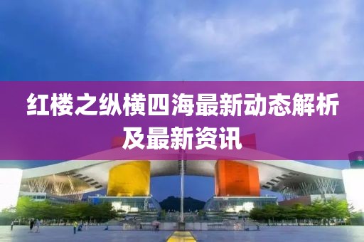 紅樓之縱橫四海最新動態(tài)解析及最新資訊