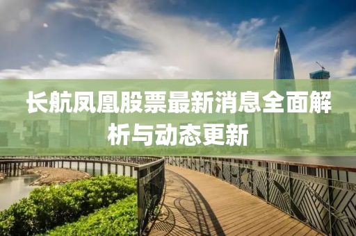 長航鳳凰股票最新消息全面解析與動態(tài)更新