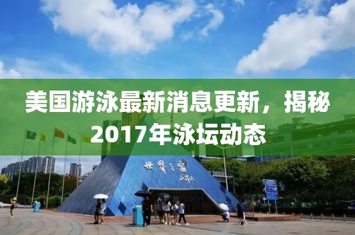 美國游泳最新消息更新，揭秘2017年泳壇動態(tài)
