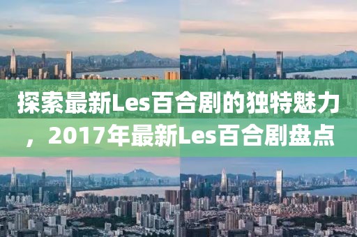 探索最新Les百合劇的獨(dú)特魅力，2017年最新Les百合劇盤點(diǎn)
