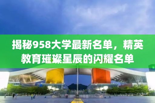 揭秘958大學(xué)最新名單，精英教育璀璨星辰的閃耀名單