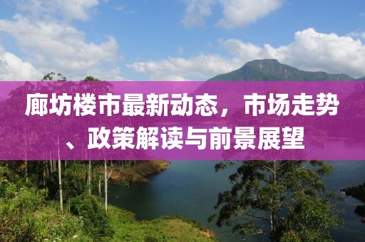 廊坊樓市最新動態(tài)，市場走勢、政策解讀與前景展望