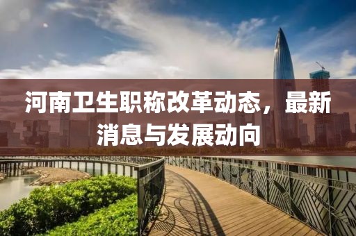 河南衛(wèi)生職稱改革動態(tài)，最新消息與發(fā)展動向