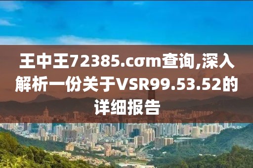 王中王72385.cσm查詢,深入解析一份關于VSR99.53.52的詳細報告