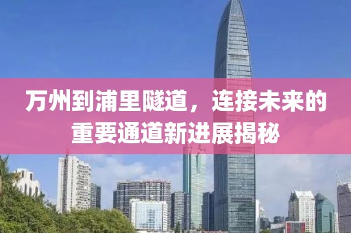 萬州到浦里隧道，連接未來的重要通道新進(jìn)展揭秘