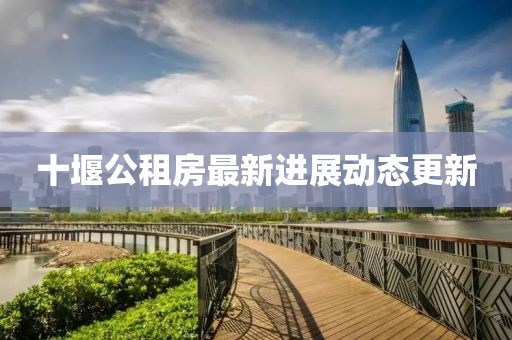 十堰公租房最新進(jìn)展動(dòng)態(tài)更新