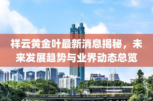 祥云黃金葉最新消息揭秘，未來(lái)發(fā)展趨勢(shì)與業(yè)界動(dòng)態(tài)總覽