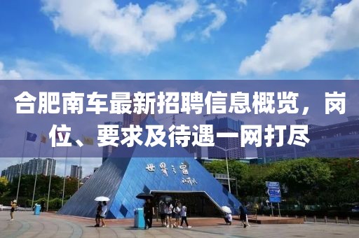 合肥南車最新招聘信息概覽，崗位、要求及待遇一網(wǎng)打盡