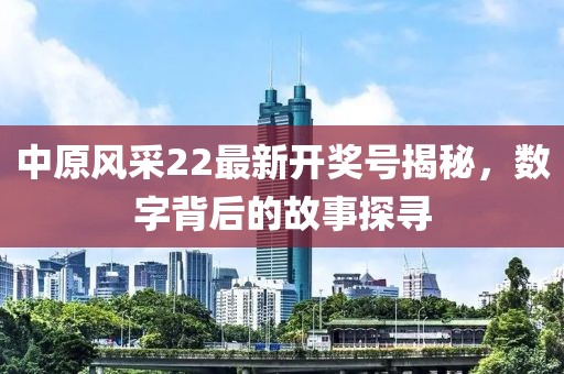 中原風(fēng)采22最新開獎號揭秘，數(shù)字背后的故事探尋