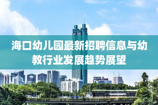 海口幼兒園最新招聘信息與幼教行業(yè)發(fā)展趨勢展望