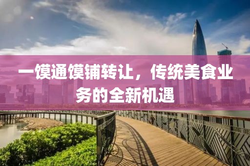 一饃通饃鋪轉讓，傳統(tǒng)美食業(yè)務的全新機遇