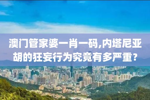 澳門管家婆一肖一碼,內(nèi)塔尼亞胡的狂妄行為究竟有多嚴(yán)重？