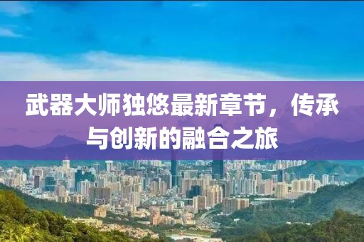 武器大師獨(dú)悠最新章節(jié)，傳承與創(chuàng)新的融合之旅