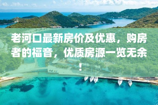老河口最新房價及優(yōu)惠，購房者的福音，優(yōu)質(zhì)房源一覽無余！