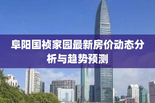 阜陽(yáng)國(guó)禎家園最新房?jī)r(jià)動(dòng)態(tài)分析與趨勢(shì)預(yù)測(cè)