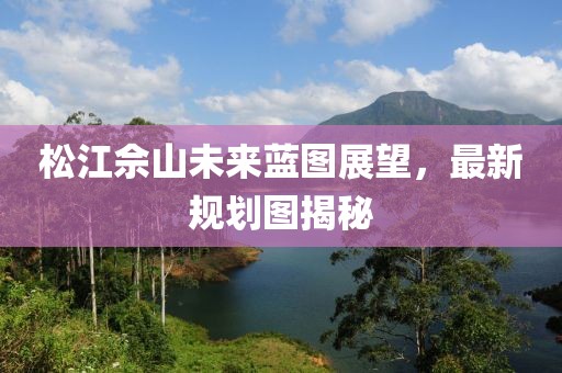 松江佘山未來藍(lán)圖展望，最新規(guī)劃圖揭秘