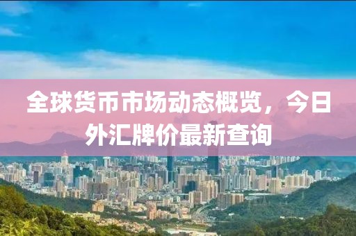 全球貨幣市場動態(tài)概覽，今日外匯牌價最新查詢