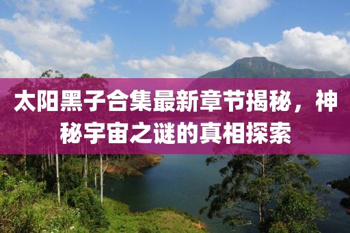 太陽黑子合集最新章節(jié)揭秘，神秘宇宙之謎的真相探索