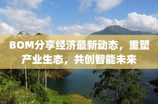 BOM分享經(jīng)濟最新動態(tài)，重塑產(chǎn)業(yè)生態(tài)，共創(chuàng)智能未來