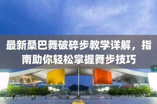 最新桑巴舞破碎步教學(xué)詳解，指南助你輕松掌握舞步技巧