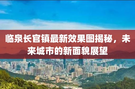 臨泉長官鎮(zhèn)最新效果圖揭秘，未來城市的新面貌展望