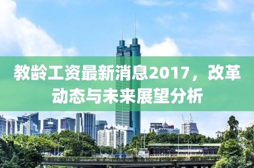 教齡工資最新消息2017，改革動(dòng)態(tài)與未來展望分析