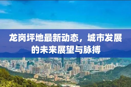 龍崗坪地最新動態(tài)，城市發(fā)展的未來展望與脈搏