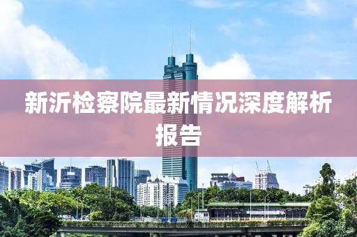新沂檢察院最新情況深度解析報告