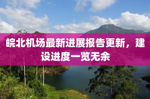 皖北機(jī)場(chǎng)最新進(jìn)展報(bào)告更新，建設(shè)進(jìn)度一覽無(wú)余
