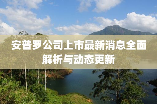 安普羅公司上市最新消息全面解析與動態(tài)更新