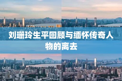 劉珊玲生平回顧與緬懷傳奇人物的離去