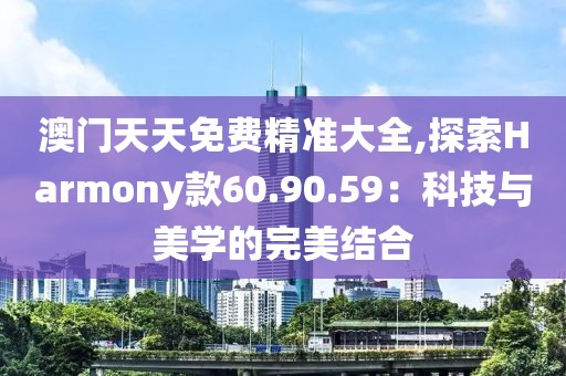 澳門天天免費精準(zhǔn)大全,探索Harmony款60.90.59：科技與美學(xué)的完美結(jié)合