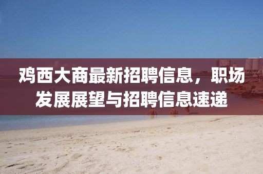 雞西大商最新招聘信息，職場發(fā)展展望與招聘信息速遞