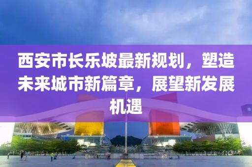 西安市長樂坡最新規(guī)劃，塑造未來城市新篇章，展望新發(fā)展機遇