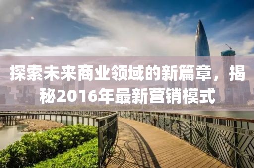 探索未來商業(yè)領(lǐng)域的新篇章，揭秘2016年最新營銷模式