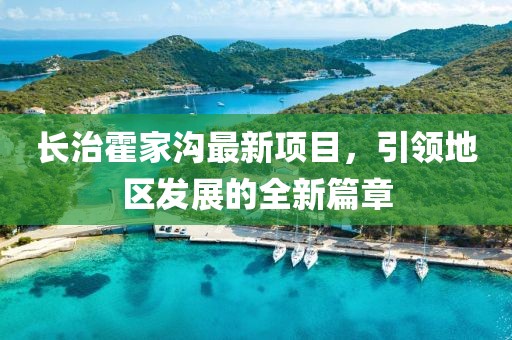 長治霍家溝最新項(xiàng)目，引領(lǐng)地區(qū)發(fā)展的全新篇章