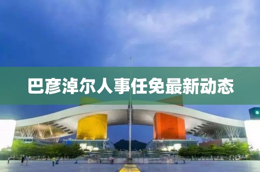 巴彥淖爾人事任免最新動態(tài)