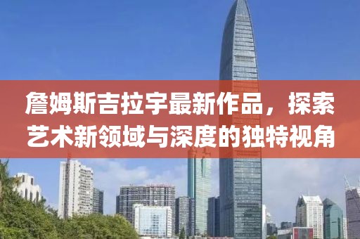 詹姆斯吉拉宇最新作品，探索藝術(shù)新領(lǐng)域與深度的獨特視角