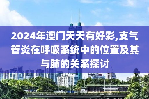 2024年澳門天天有好彩,支氣管炎在呼吸系統(tǒng)中的位置及其與肺的關(guān)系探討