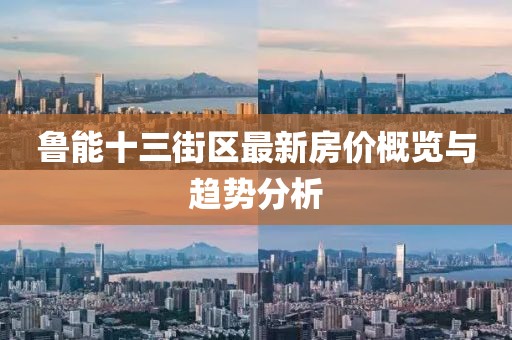 魯能十三街區(qū)最新房?jī)r(jià)概覽與趨勢(shì)分析