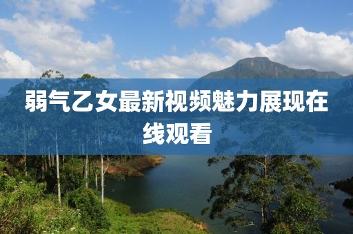 弱氣乙女最新視頻魅力展現(xiàn)在線觀看