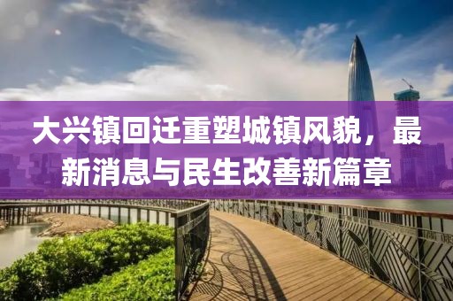 大興鎮(zhèn)回遷重塑城鎮(zhèn)風(fēng)貌，最新消息與民生改善新篇章