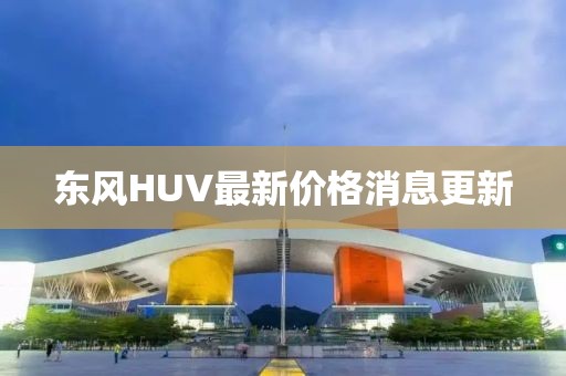 東風(fēng)HUV最新價(jià)格消息更新