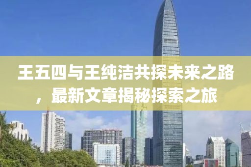王五四與王純潔共探未來之路，最新文章揭秘探索之旅