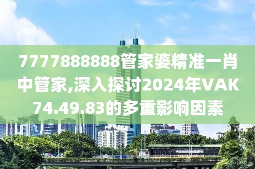 7777888888管家婆精準(zhǔn)一肖中管家,深入探討2024年VAK74.49.83的多重影響因素