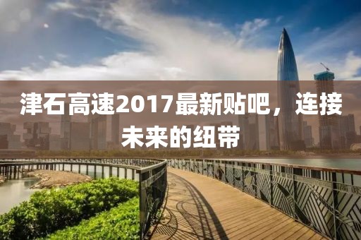 津石高速2017最新貼吧，連接未來(lái)的紐帶