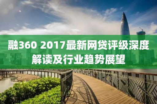 融360 2017最新網(wǎng)貸評(píng)級(jí)深度解讀及行業(yè)趨勢展望