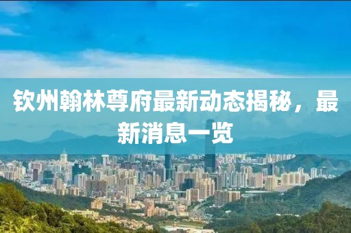 欽州翰林尊府最新動(dòng)態(tài)揭秘，最新消息一覽